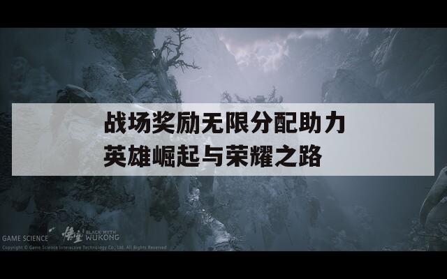 战场奖励无限分配助力英雄崛起与荣耀之路