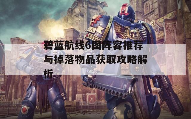 碧蓝航线6图阵容推荐与掉落物品获取攻略解析