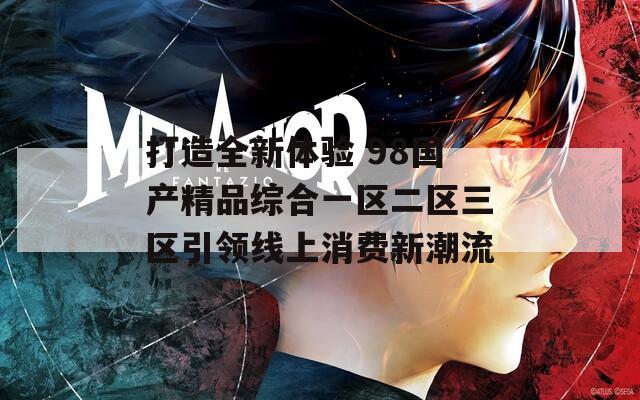 打造全新体验 98国产精品综合一区二区三区引领线上消费新潮流