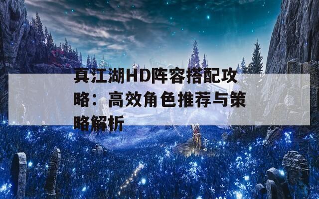 真江湖HD阵容搭配攻略：高效角色推荐与策略解析