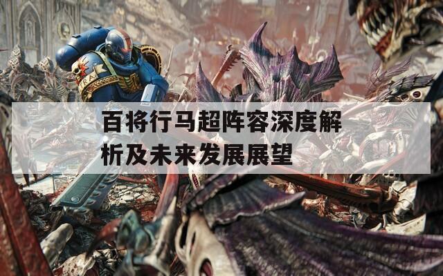 百将行马超阵容深度解析及未来发展展望