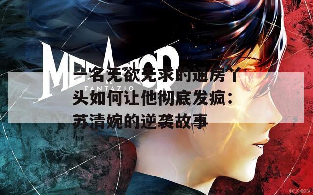一名无欲无求的通房丫头如何让他彻底发疯：苏清婉的逆袭故事
