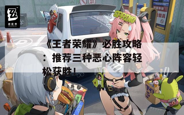《王者荣耀》必胜攻略：推荐三种恶心阵容轻松获胜！