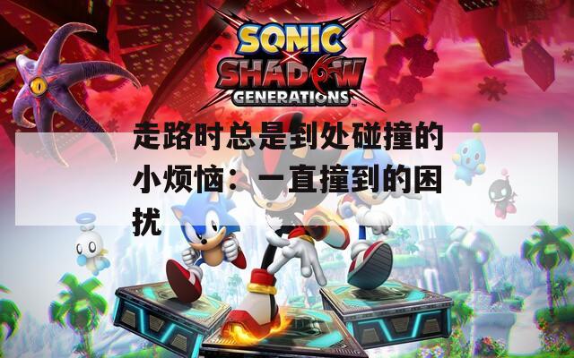 走路时总是到处碰撞的小烦恼：一直撞到的困扰