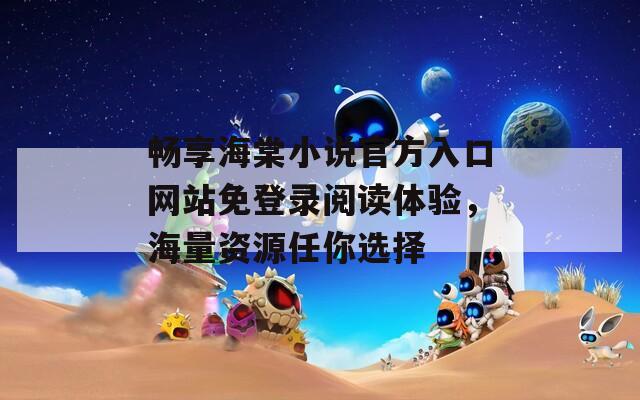 畅享海棠小说官方入口网站免登录阅读体验，海量资源任你选择