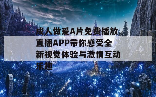 成人做爰A片免费播放直播APP带你感受全新视觉体验与激情互动乐趣