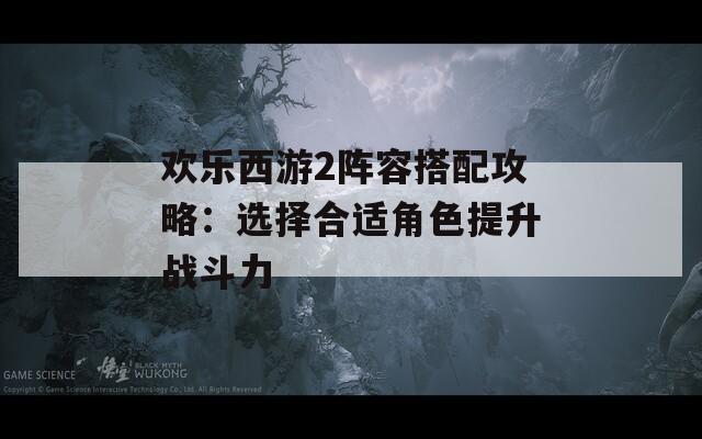 欢乐西游2阵容搭配攻略：选择合适角色提升战斗力