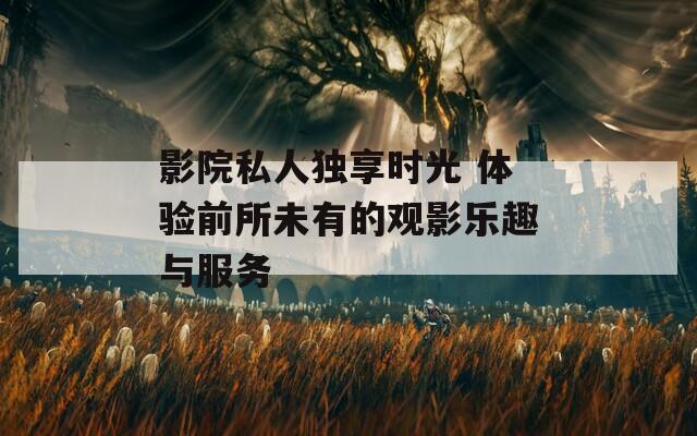 影院私人独享时光 体验前所未有的观影乐趣与服务