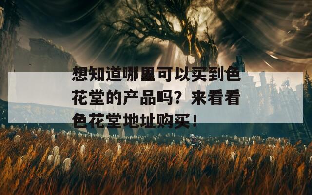 想知道哪里可以买到色花堂的产品吗？来看看色花堂地址购买！