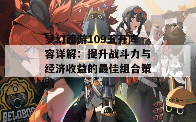 梦幻西游109五开阵容详解：提升战斗力与经济收益的最佳组合策略