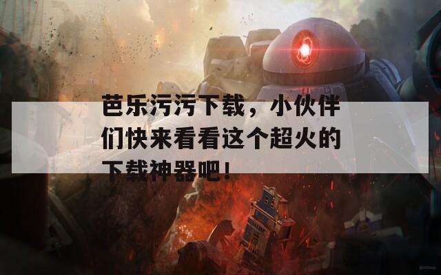 芭乐污污下载，小伙伴们快来看看这个超火的下载神器吧！