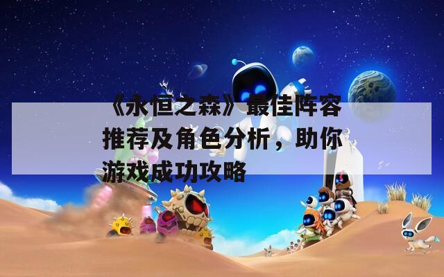 《永恒之森》最佳阵容推荐及角色分析，助你游戏成功攻略