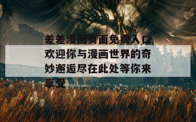 差差漫画页面免费入口欢迎你与漫画世界的奇妙邂逅尽在此处等你来享受