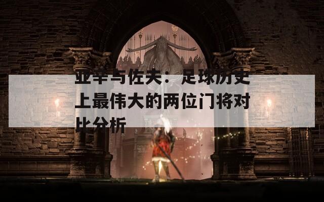 亚辛与佐夫：足球历史上最伟大的两位门将对比分析