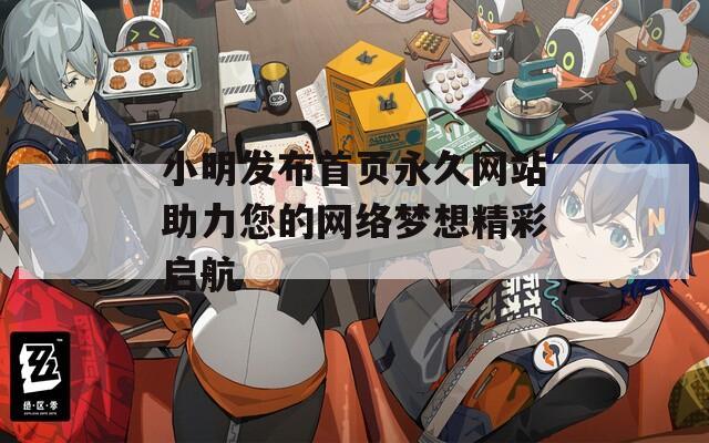 小明发布首页永久网站助力您的网络梦想精彩启航
