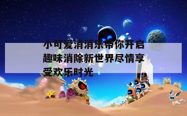 小可爱消消乐带你开启趣味消除新世界尽情享受欢乐时光