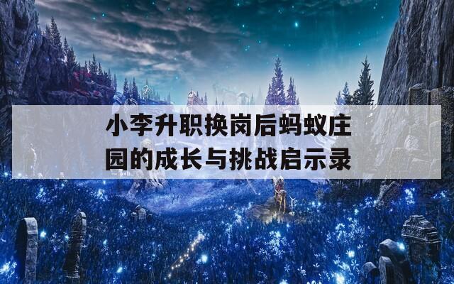 小李升职换岗后蚂蚁庄园的成长与挑战启示录