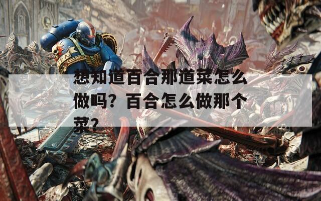 想知道百合那道菜怎么做吗？百合怎么做那个菜？