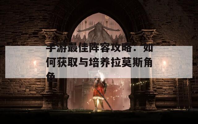 手游最佳阵容攻略：如何获取与培养拉莫斯角色