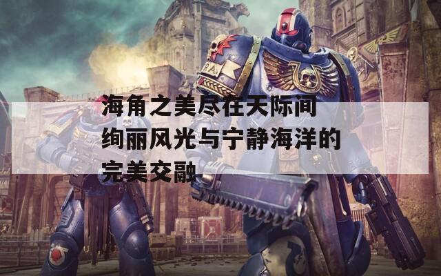 海角之美尽在天际间 绚丽风光与宁静海洋的完美交融