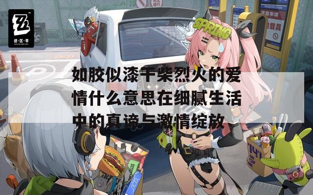 如胶似漆干柴烈火的爱情什么意思在细腻生活中的真谛与激情绽放