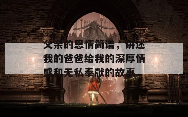 父亲的恩情简谱，讲述我的爸爸给我的深厚情感和无私奉献的故事