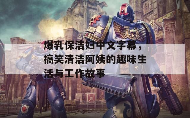 爆乳保洁妇中文字幕，搞笑清洁阿姨的趣味生活与工作故事