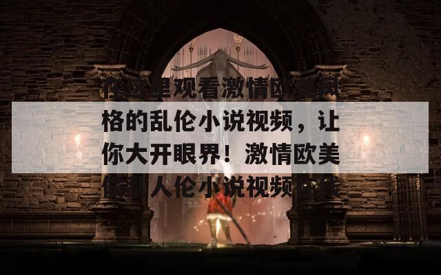 在这里观看激情欧美风格的乱伦小说视频，让你大开眼界！激情欧美偷乱人伦小说视频在线