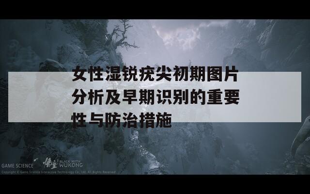 女性湿锐疣尖初期图片分析及早期识别的重要性与防治措施