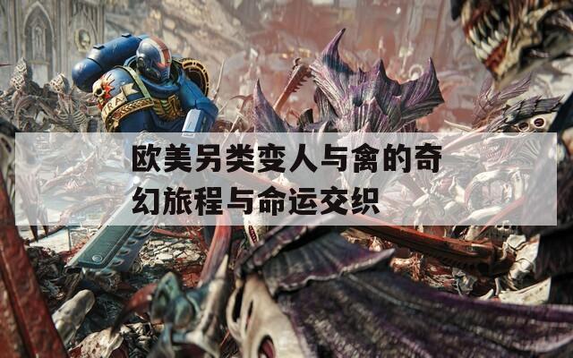 欧美另类变人与禽的奇幻旅程与命运交织