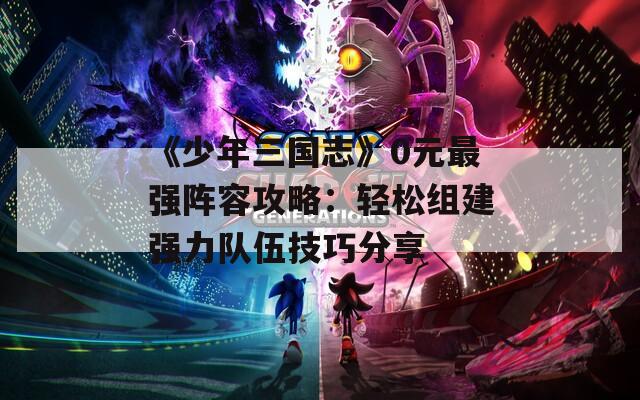 《少年三国志》0元最强阵容攻略：轻松组建强力队伍技巧分享