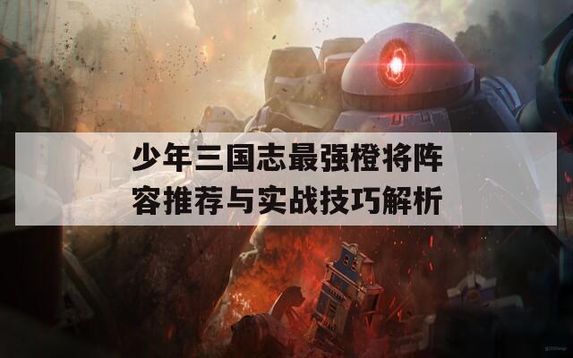 少年三国志最强橙将阵容推荐与实战技巧解析