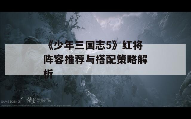 《少年三国志5》红将阵容推荐与搭配策略解析