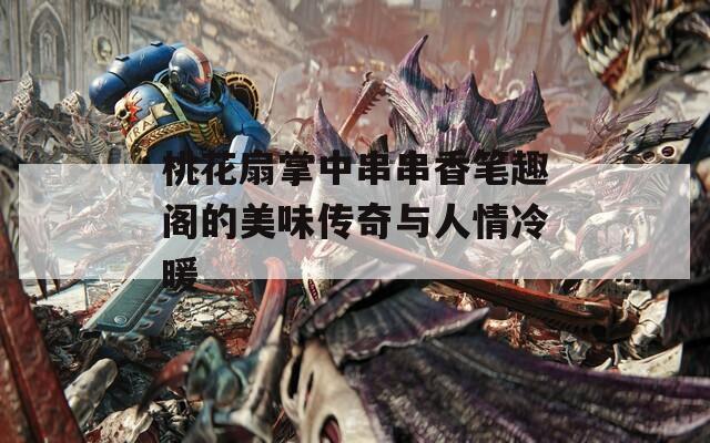 桃花扇掌中串串香笔趣阁的美味传奇与人情冷暖
