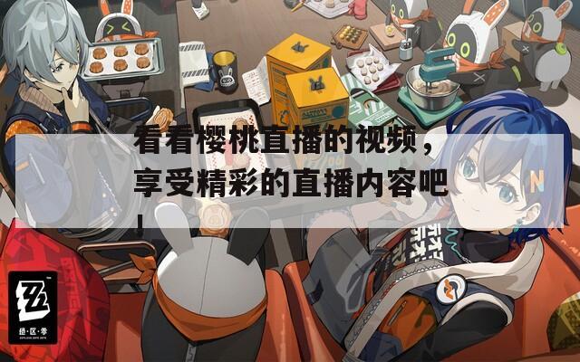 看看樱桃直播的视频，享受精彩的直播内容吧！