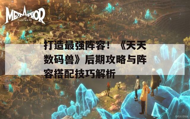 打造最强阵容！《天天数码兽》后期攻略与阵容搭配技巧解析