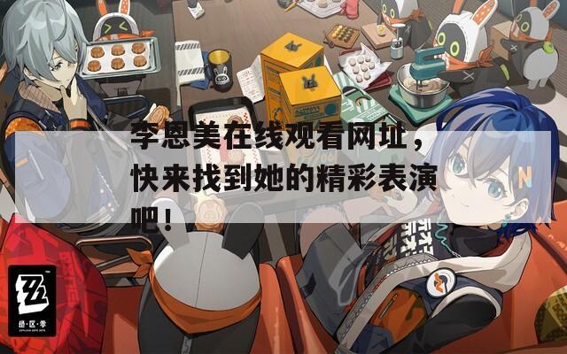 李恩美在线观看网址，快来找到她的精彩表演吧！
