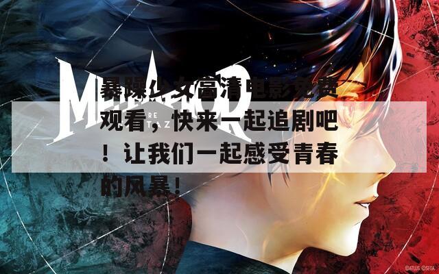 暴躁少女高清电影免费观看，快来一起追剧吧！让我们一起感受青春的风暴！