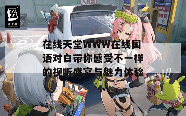 在线天堂WWW在线国语对白带你感受不一样的视听盛宴与魅力体验