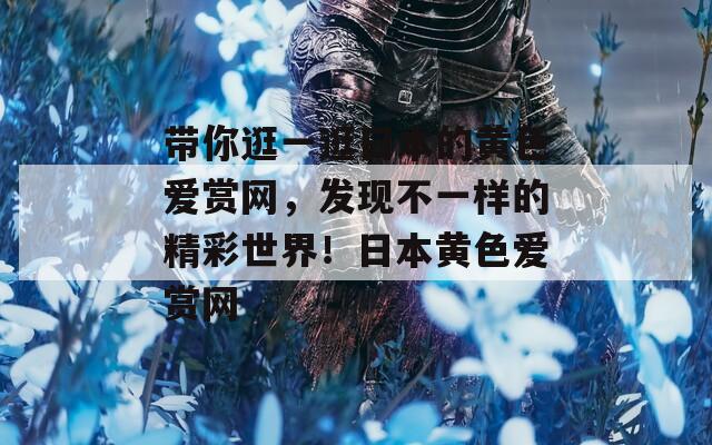 带你逛一逛日本的黄色爱赏网，发现不一样的精彩世界！日本黄色爱赏网