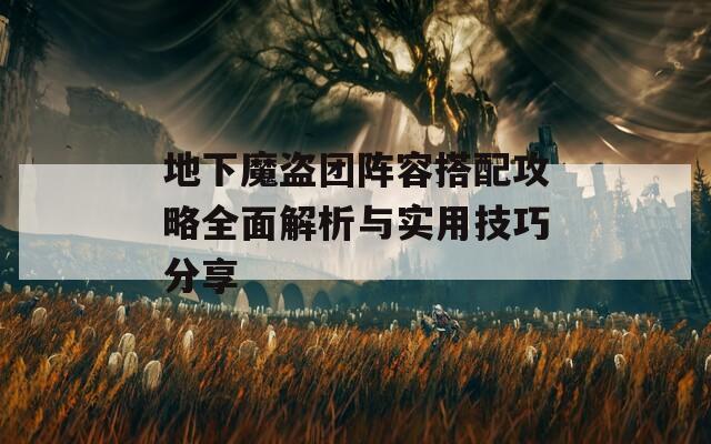 地下魔盗团阵容搭配攻略全面解析与实用技巧分享