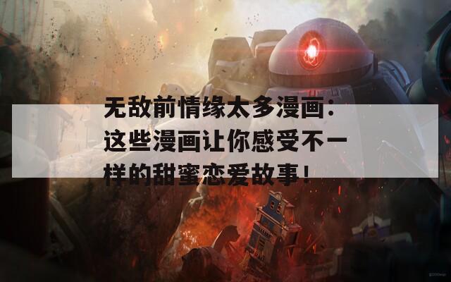 无敌前情缘太多漫画：这些漫画让你感受不一样的甜蜜恋爱故事！