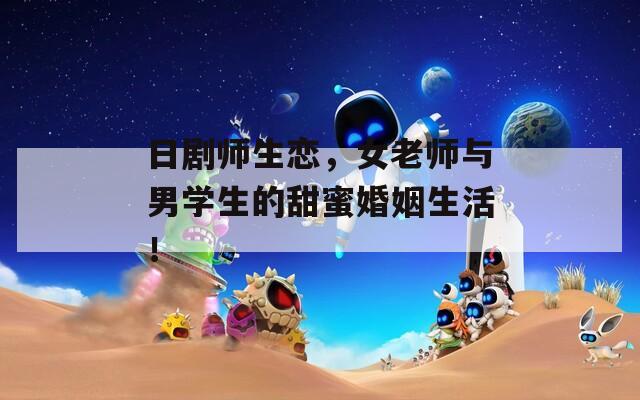 日剧师生恋，女老师与男学生的甜蜜婚姻生活！