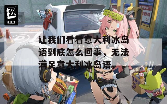 让我们看看意大利冰岛语到底怎么回事，无法满足意大利冰岛语。
