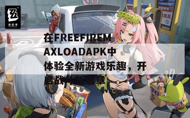 在FREEFIREMAXLOADAPK中体验全新游戏乐趣，开启战斗新篇章