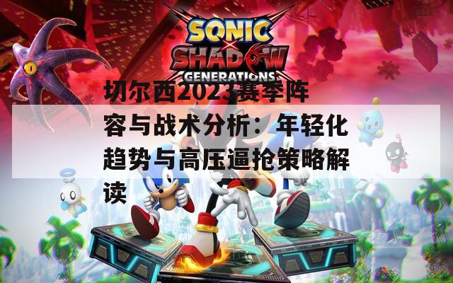 切尔西2023赛季阵容与战术分析：年轻化趋势与高压逼抢策略解读