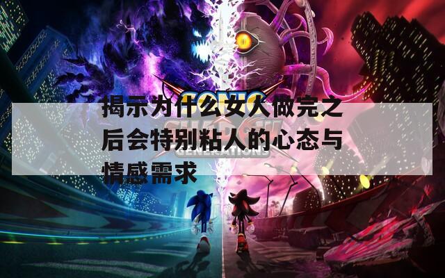 揭示为什么女人做完之后会特别粘人的心态与情感需求