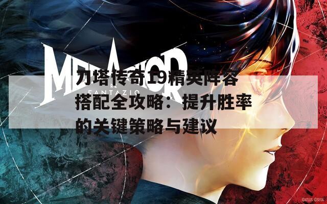 刀塔传奇19精英阵容搭配全攻略：提升胜率的关键策略与建议