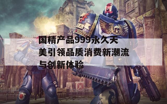 国精产品999永久天美引领品质消费新潮流与创新体验