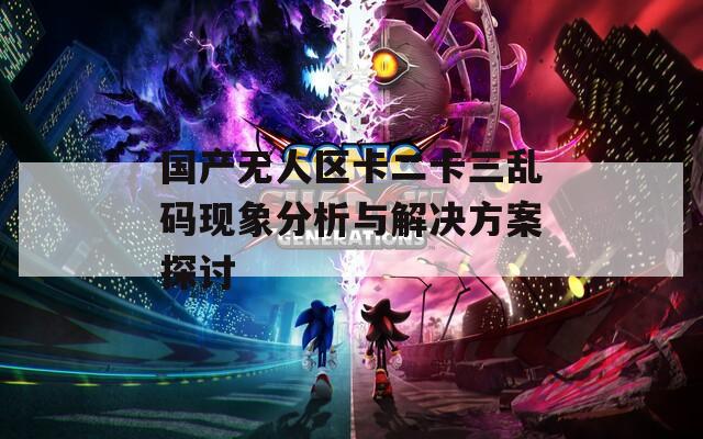 国产无人区卡二卡三乱码现象分析与解决方案探讨